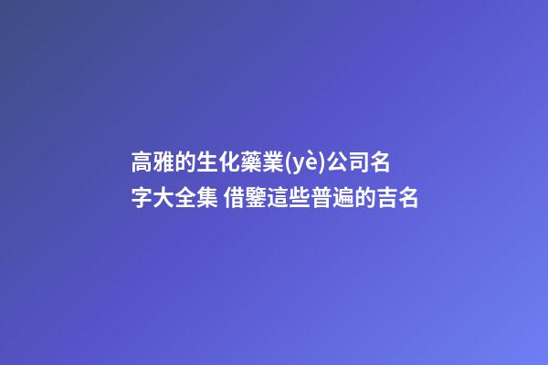 高雅的生化藥業(yè)公司名字大全集 借鑒這些普遍的吉名-第1張-公司起名-玄機(jī)派